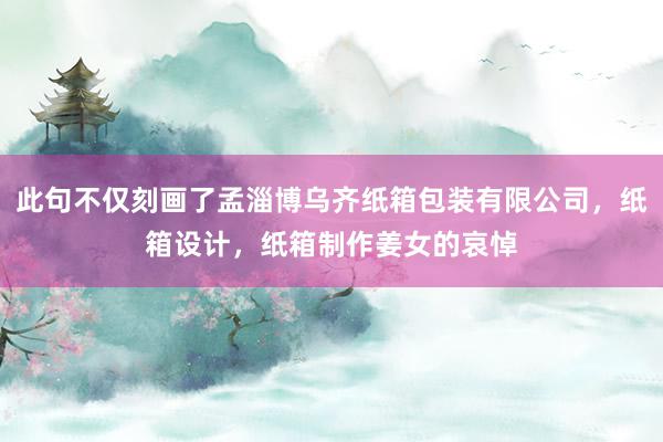 此句不仅刻画了孟淄博乌齐纸箱包装有限公司,纸箱设计,纸箱制作姜女的哀悼